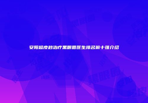 安阳超皮秒治疗黑眼圈医生排名前十强介绍