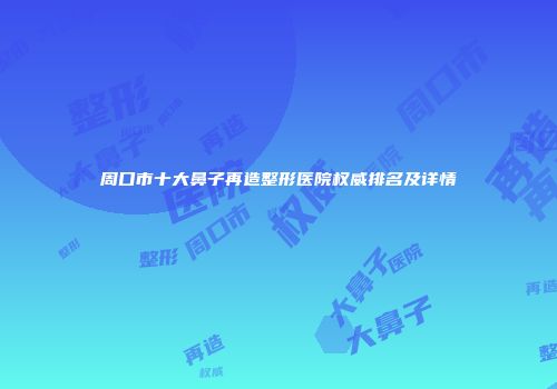 周口市十大鼻子再造整形医院权威排名及详情