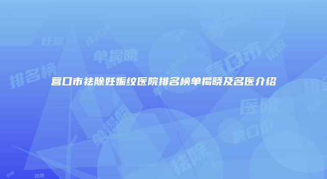营口市祛除妊娠纹医院排名榜单揭晓及名医介绍