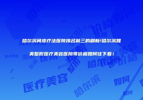 哈尔滨间皮疗法医院排名前三的刷新!哈尔滨雅美整形医疗美容医院等价格如何往下看！