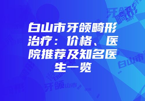 白山市牙颌畸形治疗：价格、医院推荐及知名医生一览
