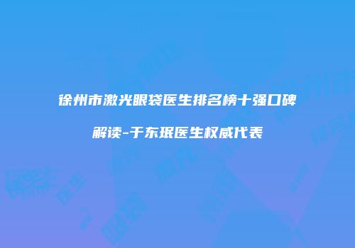 徐州市激光眼袋医生排名榜十强口碑解读-于东珉医生权威代表