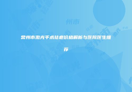 常州市激光手术祛疤价格解析与医院医生推荐