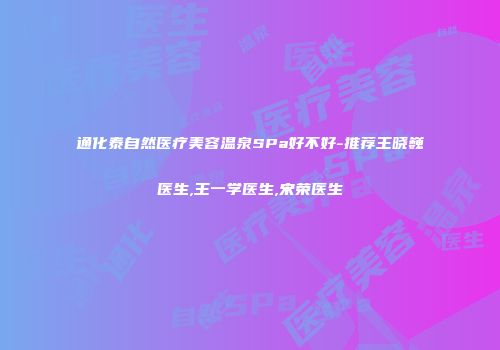 通化泰自然医疗美容温泉SPa好不好-推荐王晓巍医生,王一学医生,宋荣医生