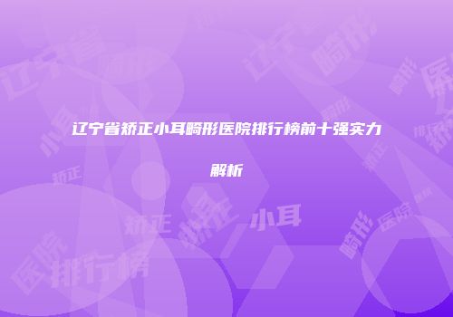 辽宁省矫正小耳畸形医院排行榜前十强实力解析