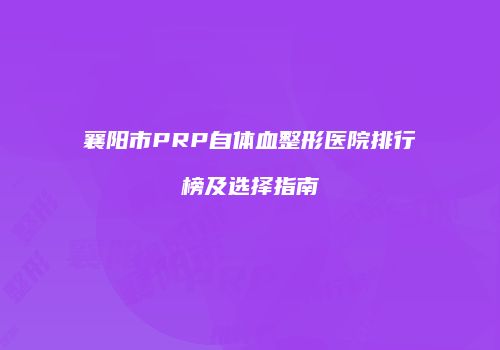 襄阳市PRP自体血整形医院排行榜及选择指南