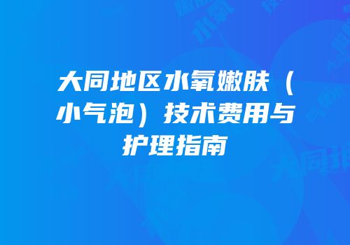 大同地区水氧嫩肤（小气泡）技术费用与护理指南