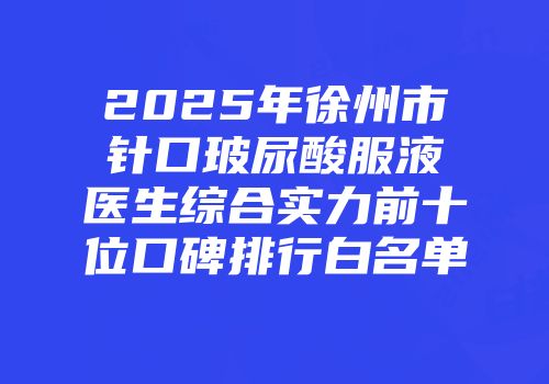 2025年徐州市针口玻尿酸服液医生综合实力前十位口碑排行白名单