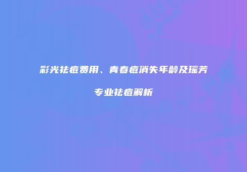 彩光祛痘费用、青春痘消失年龄及瑶芳专业祛痘解析
