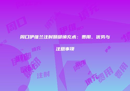 周口伊维兰注射颞部填充术：费用、优势与注意事项