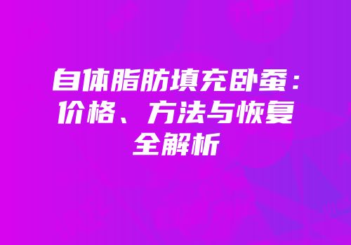 自体脂肪填充卧蚕：价格、方法与恢复全解析