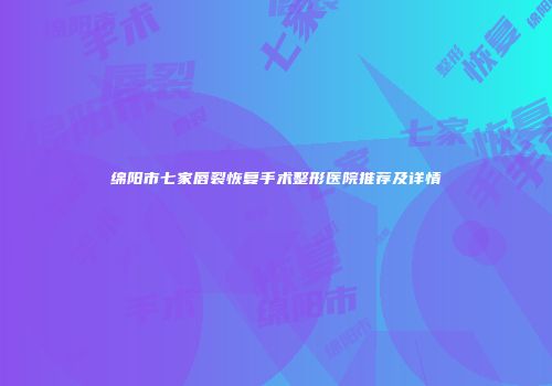 绵阳市七家唇裂恢复手术整形医院推荐及详情