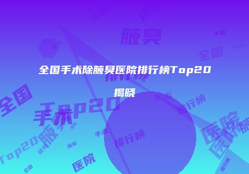 全国手术除腋臭医院排行榜Top20揭晓