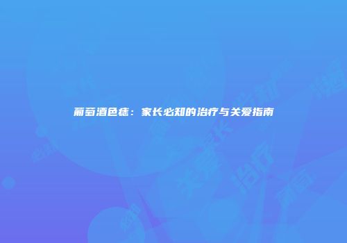 葡萄酒色痣：家长必知的治疗与关爱指南