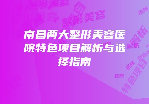 南昌两大整形美容医院特色项目解析与选择指南