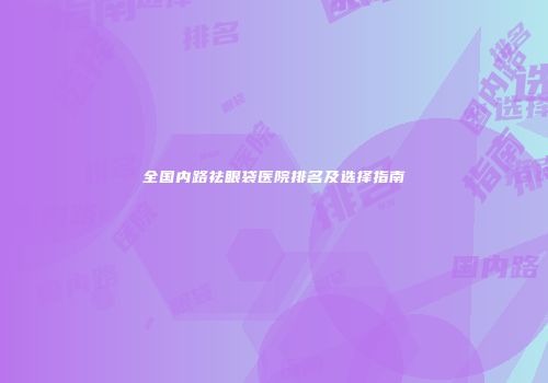 全国内路祛眼袋医院排名及选择指南