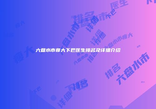 六盘水市瘦大下巴医生排名及详细介绍