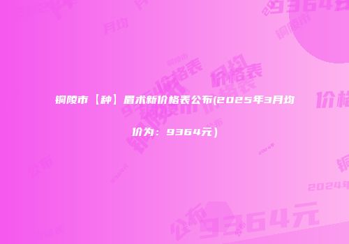 铜陵市【种】眉术新价格表公布(2025年3月均价为：9364元）