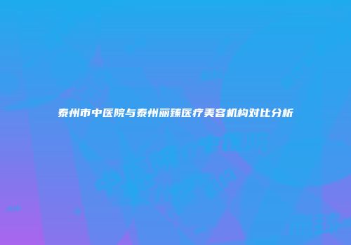 泰州市中医院与泰州丽臻医疗美容机构对比分析
