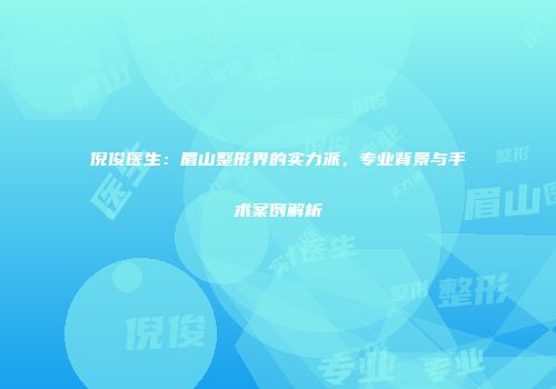 倪俊医生：眉山整形界的实力派，专业背景与手术案例解析