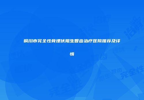 铜川市完全性骨埋伏阻生智齿治疗医院推荐及详情