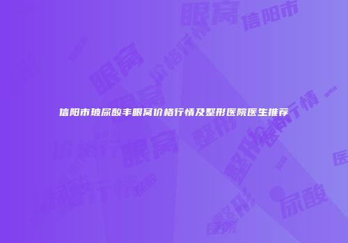 信阳市玻尿酸丰眼窝价格行情及整形医院医生推荐