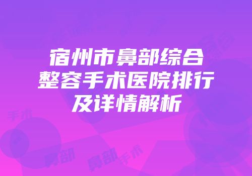 宿州市鼻部综合整容手术医院排行及详情解析