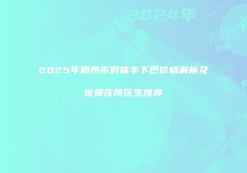 2025年郑州市假体丰下巴价格解析及优质医院医生推荐