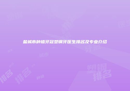 盐城市种植牙冠塑钢牙医生排名及专业介绍