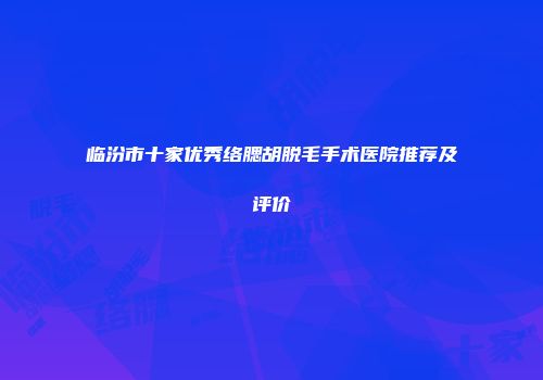 临汾市十家优秀络腮胡脱毛手术医院推荐及评价