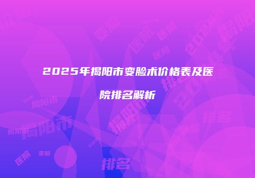 2025年揭阳市变脸术价格表及医院排名解析