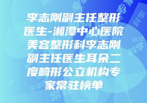 李志刚副主任整形医生-湘潭中心医院美容整形科李志刚副主任医生耳朵二度畸形公立机构专家常驻榜单