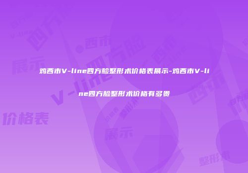 鸡西市V-line四方脸整形术价格表展示-鸡西市V-line四方脸整形术价格有多贵