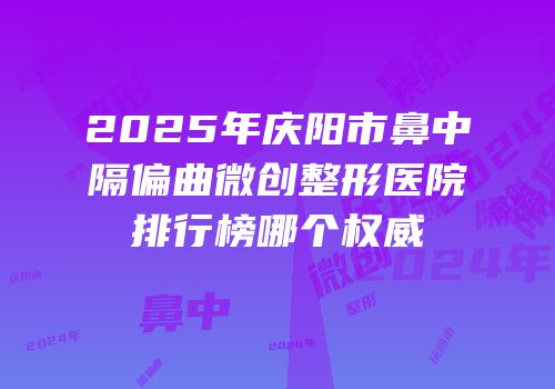 2025年庆阳市鼻中隔偏曲微创整形医院排行榜哪个权威