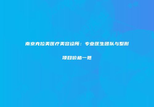 南京克拉美医疗美容诊所：专业医生团队与整形项目价格一览
