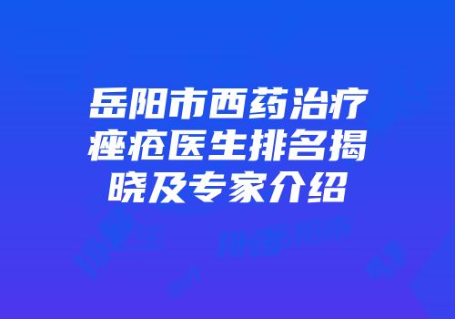 岳阳市西药治疗痤疮医生排名揭晓及专家介绍