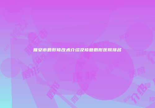 雅安市唇形修改术介绍及修复唇形医院排名
