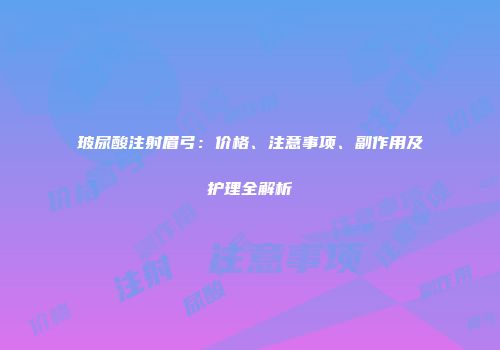 玻尿酸注射眉弓：价格、注意事项、副作用及护理全解析