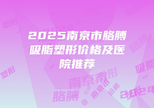 2025南京市胳膊吸脂塑形价格及医院推荐