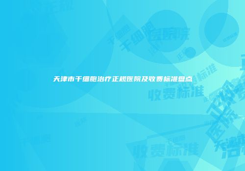 天津市干细胞治疗正规医院及收费标准盘点