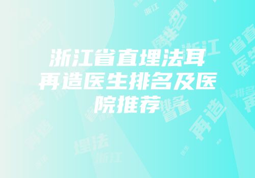 浙江省直埋法耳再造医生排名及医院推荐