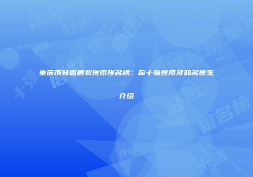重庆市轻微唇裂医院排名榜：前十强医院及知名医生介绍