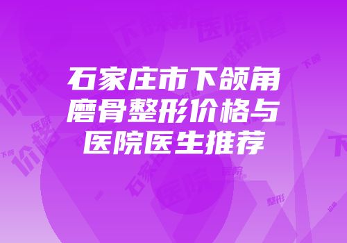 石家庄市下颌角磨骨整形价格与医院医生推荐