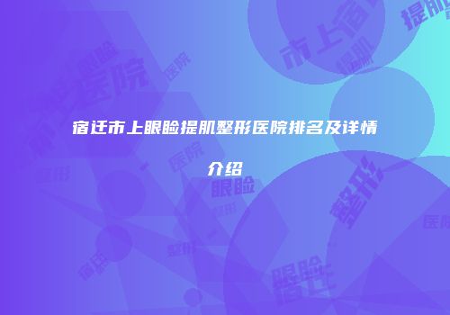 宿迁市上眼睑提肌整形医院排名及详情介绍