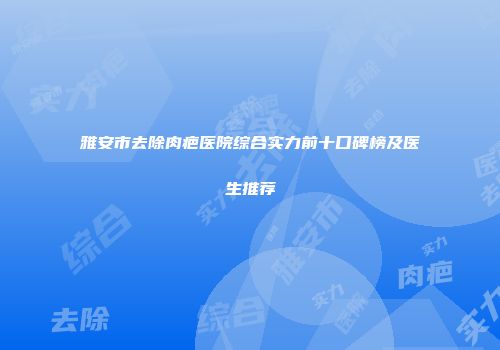 雅安市去除肉疤医院综合实力前十口碑榜及医生推荐