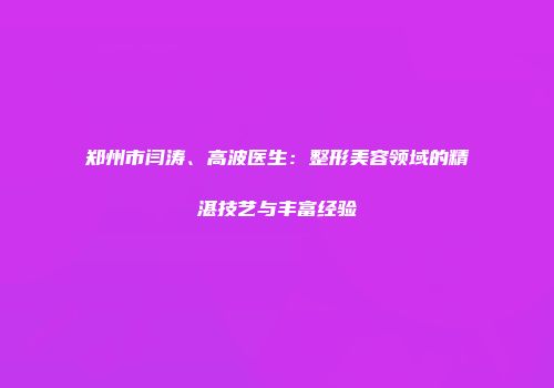 郑州市闫涛、高波医生：整形美容领域的精湛技艺与丰富经验