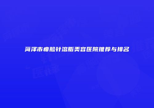 菏泽市瘦脸针溶脂美容医院推荐与排名