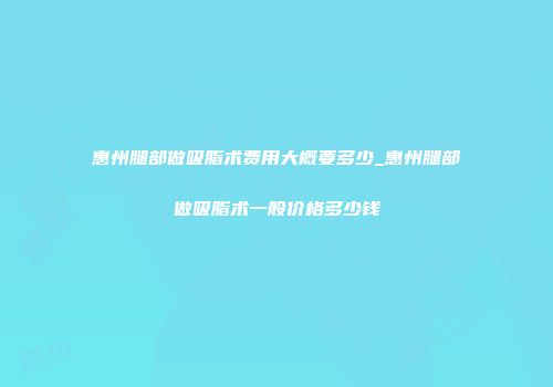 惠州腿部做吸脂术费用大概要多少_惠州腿部做吸脂术一般价格多少钱