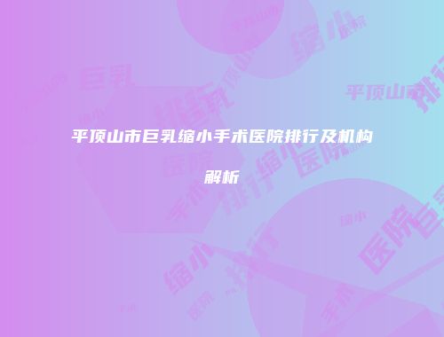 平顶山市巨乳缩小手术医院排行及机构解析