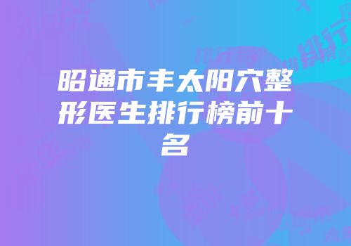 昭通市丰太阳穴整形医生排行榜前十名